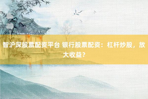 智沪深股票配资平台 银行股票配资：杠杆炒股，放大收益？