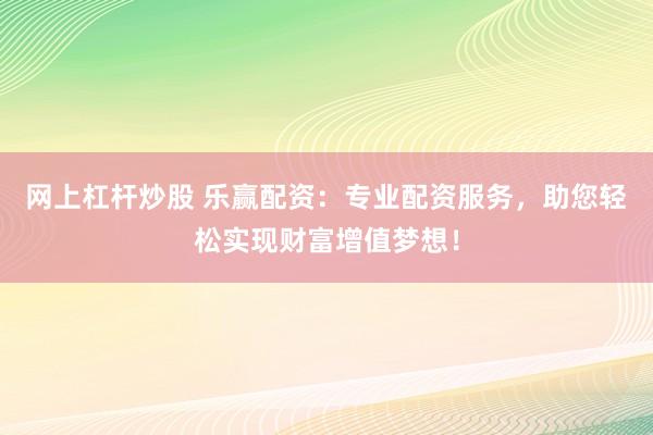 网上杠杆炒股 乐赢配资：专业配资服务，助您轻松实现财富增值梦想！