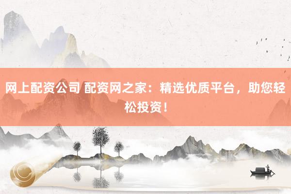 网上配资公司 配资网之家:精选优质平台,助您轻松投资!