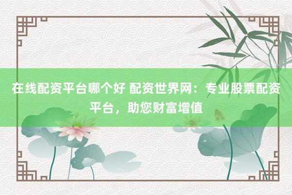 在线配资平台哪个好 配资世界网:专业股票配资平台,助您财富增值