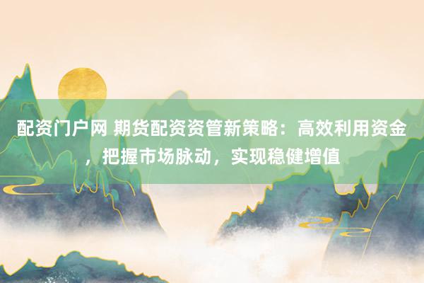 配资门户网 期货配资资管新策略:高效利用资金,把握市场脉动,实现稳健增值