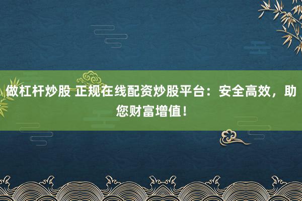做杠杆炒股 正规在线配资炒股平台:安全高效,助您财富增值!