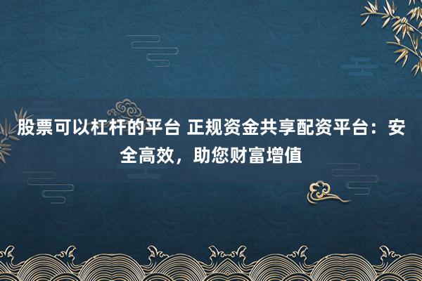 股票可以杠杆的平台 正规资金共享配资平台：安全高效，助您财富增值
