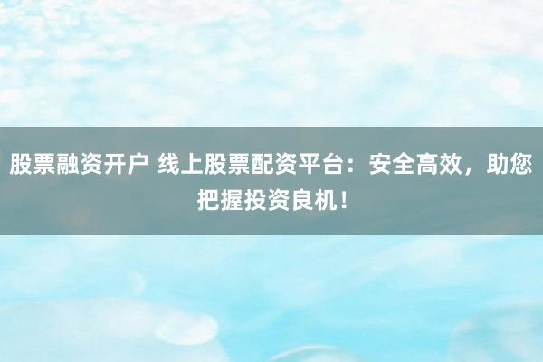 股票融资开户 线上股票配资平台:安全高效,助您把握投资良机!