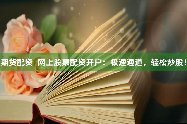 期货配资  网上股票配资开户：极速通道，轻松炒股！