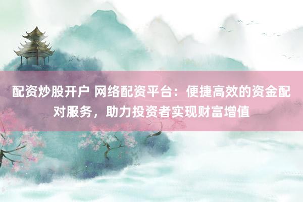 配资炒股开户 网络配资平台:便捷高效的资金配对服务,助力投资者实现财富增值