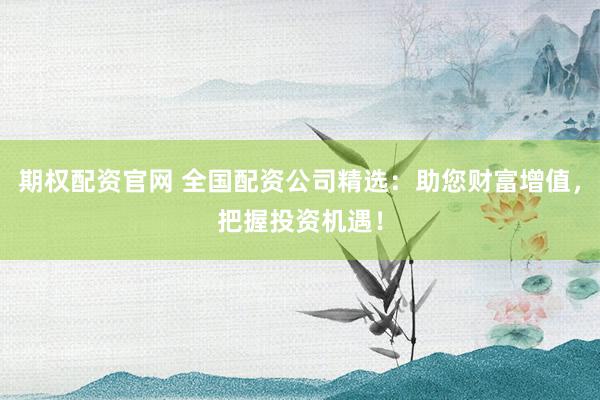 期权配资官网 全国配资公司精选:助您财富增值,把握投资机遇!