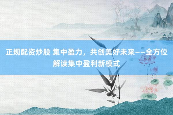 正规配资炒股 集中盈力，共创美好未来——全方位解读集中盈利新模式
