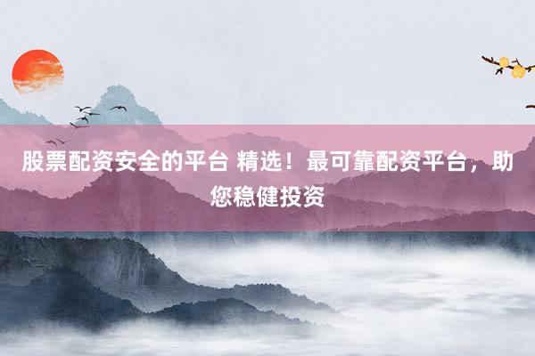 股票配资安全的平台 精选!最可靠配资平台,助您稳健投资