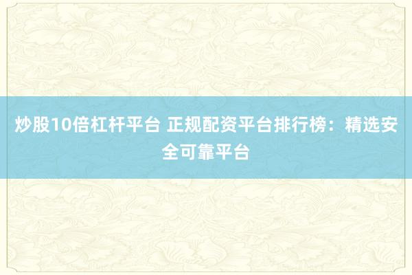 炒股10倍杠杆平台 正规配资平台排行榜：精选安全可靠平台