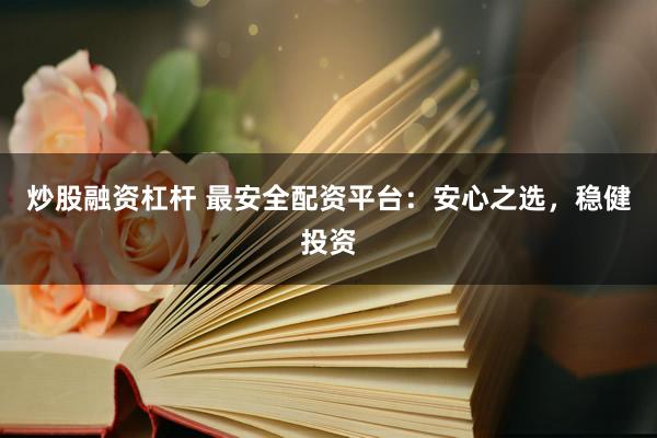 炒股融资杠杆 最安全配资平台：安心之选，稳健投资