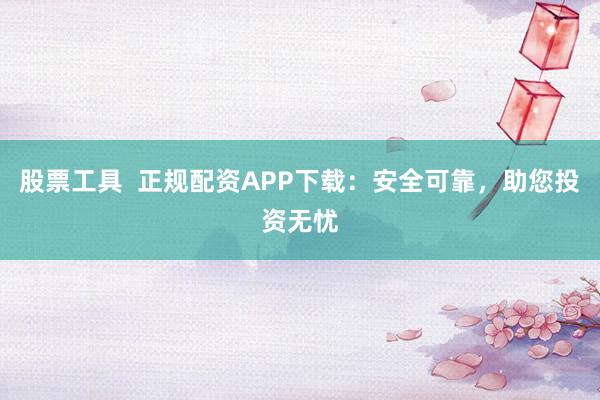 股票工具  正规配资APP下载：安全可靠，助您投资无忧