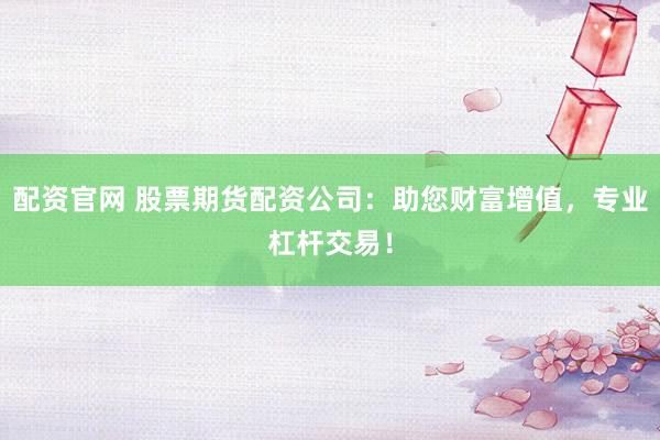 配资官网 股票期货配资公司:助您财富增值,专业杠杆交易!