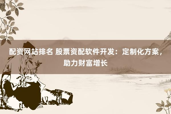 配资网站排名 股票资配软件开发：定制化方案，助力财富增长