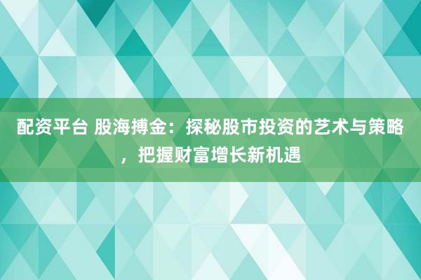 配资平台 股海搏金:探秘股市投资的艺术与策略,把握财富增长新机遇