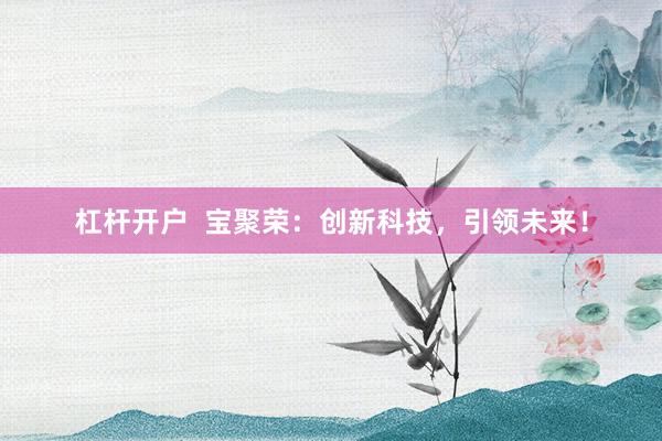 杠杆开户 宝聚荣:创新科技,引领未来!