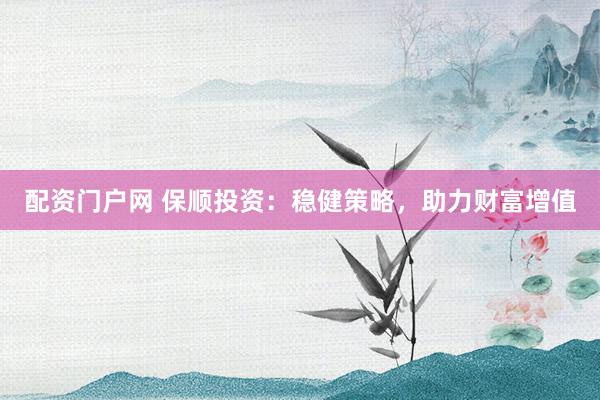 配资门户网 保顺投资:稳健策略,助力财富增值