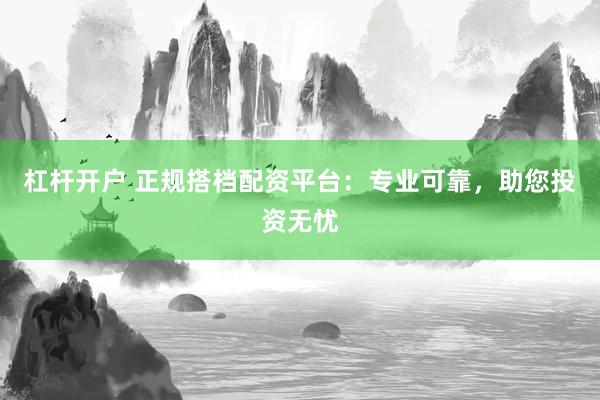 杠杆开户 正规搭档配资平台：专业可靠，助您投资无忧