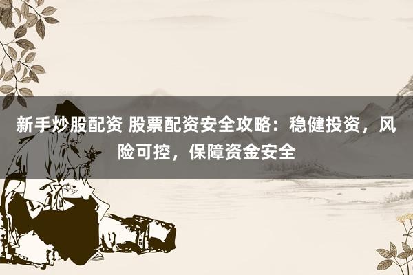 新手炒股配资 股票配资安全攻略：稳健投资，风险可控，保障资金安全