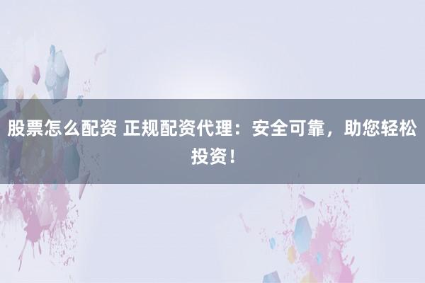 股票怎么配资 正规配资代理:安全可靠,助您轻松投资!