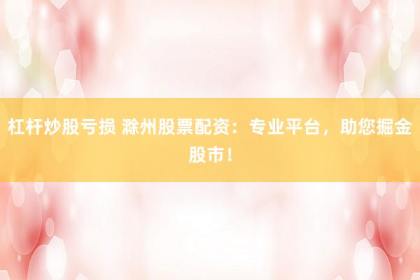 杠杆炒股亏损 滁州股票配资:专业平台,助您掘金股市!