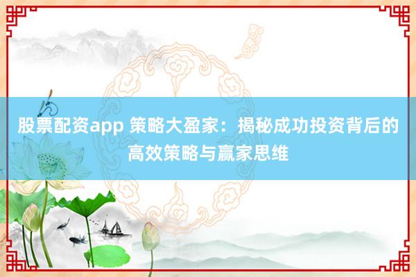 股票配资app 策略大盈家：揭秘成功投资背后的高效策略与赢家思维