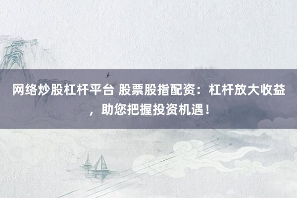 网络炒股杠杆平台 股票股指配资:杠杆放大收益,助您把握投资机遇!