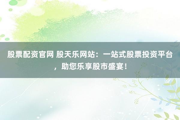 股票配资官网 股天乐网站：一站式股票投资平台，助您乐享股市盛宴！