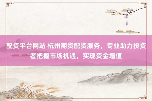 配资平台网站 杭州期货配资服务，专业助力投资者把握市场机遇，实现资金增值
