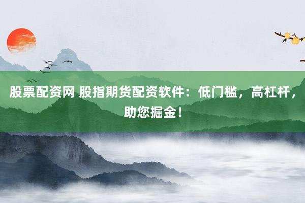 股票配资网 股指期货配资软件:低门槛,高杠杆,助您掘金!