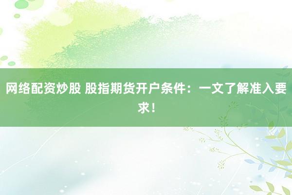 网络配资炒股 股指期货开户条件：一文了解准入要求！