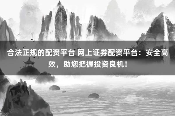 合法正规的配资平台 网上证券配资平台：安全高效，助您把握投资良机！