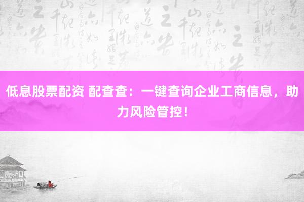 低息股票配资 配查查：一键查询企业工商信息，助力风险管控！
