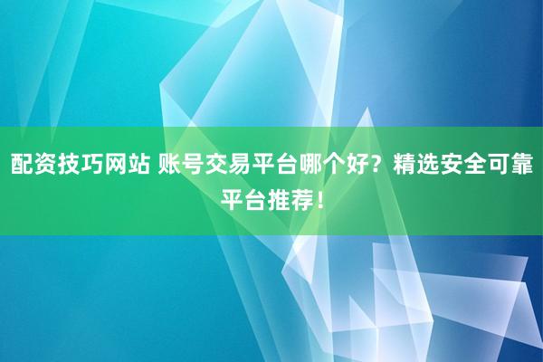 配资技巧网站 账号交易平台哪个好?精选安全可靠平台推荐!