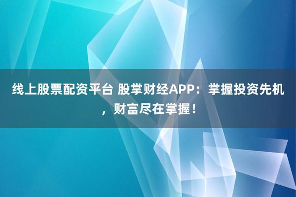 线上股票配资平台 股掌财经APP:掌握投资先机,财富尽在掌握!
