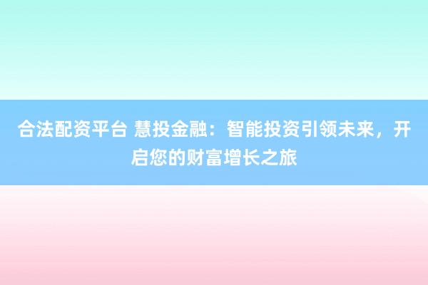 合法配资平台 慧投金融:智能投资引领未来,开启您的财富增长之旅