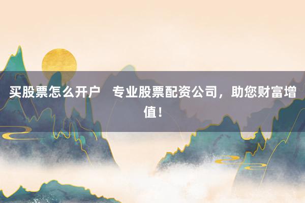 买股票怎么开户 专业股票配资公司,助您财富增值!