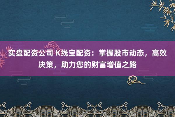 实盘配资公司 K线宝配资:掌握股市动态,高效决策,助力您的财富增值之路