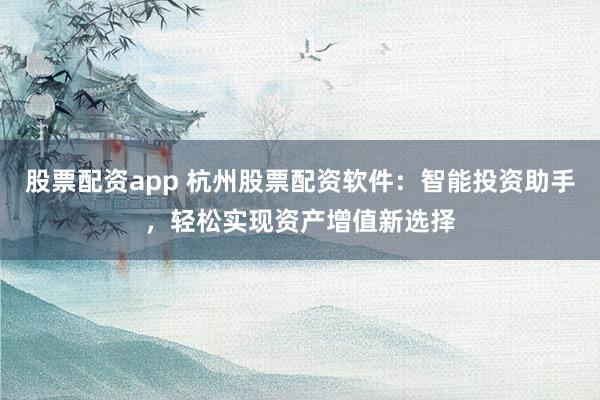 股票配资app 杭州股票配资软件：智能投资助手，轻松实现资产增值新选择