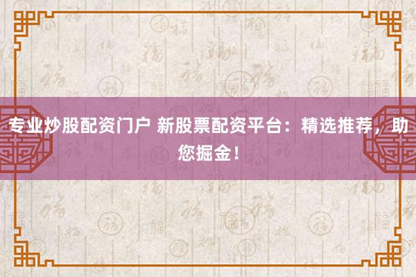 专业炒股配资门户 新股票配资平台：精选推荐，助您掘金！