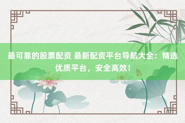 最可靠的股票配资 最新配资平台导航大全：精选优质平台，安全高效！