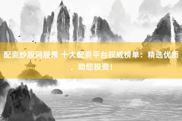 配资炒股网股票 十大配资平台权威榜单：精选优质，助您投资！
