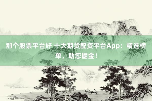 那个股票平台好 十大期货配资平台App：精选榜单，助您掘金！