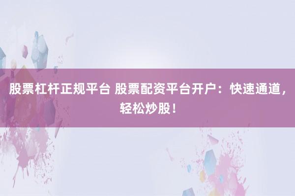 股票杠杆正规平台 股票配资平台开户：快速通道，轻松炒股！