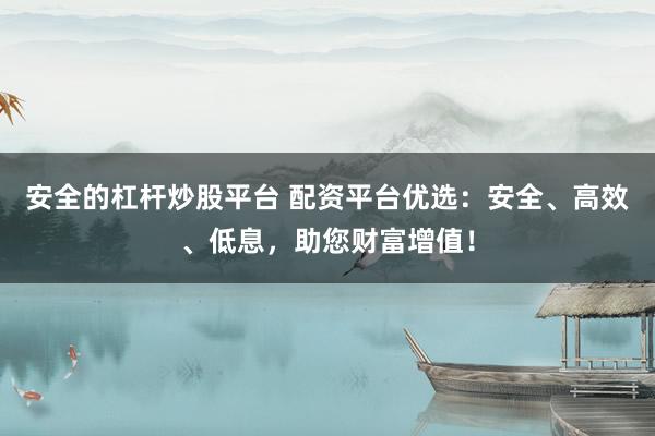 安全的杠杆炒股平台 配资平台优选:安全、高效、低息,助您财富增值!