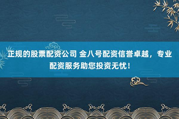 正规的股票配资公司 金八号配资信誉卓越,专业配资服务助您投资无忧!