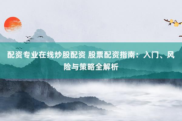 配资专业在线炒股配资 股票配资指南:入门、风险与策略全解析