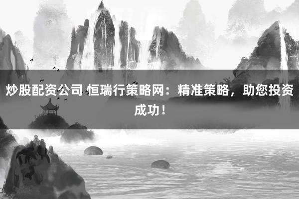 炒股配资公司 恒瑞行策略网：精准策略，助您投资成功！