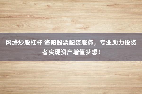 网络炒股杠杆 洛阳股票配资服务,专业助力投资者实现资产增值梦想!