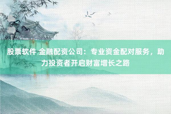 股票软件 金融配资公司:专业资金配对服务,助力投资者开启财富增长之路